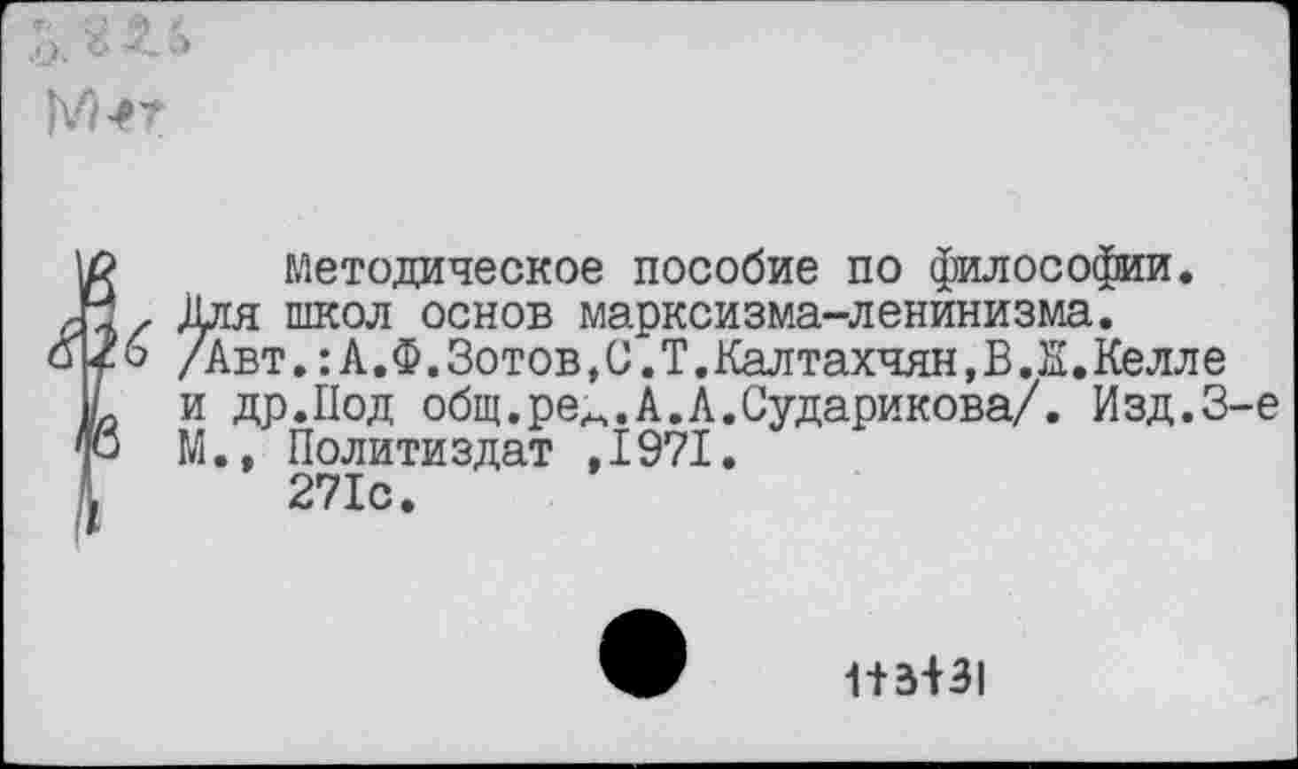 ﻿
методическое пособие по философии. Для школ основ марксизма-ленинизма. /Авт. :А.Ф. Зотов,С.Т.Калтахчян.В.Е.Келле и др.Под общ.ре^.А.А.Сударикова/. Изд.З М., Политиздат ,1971.
271с.
1+3431